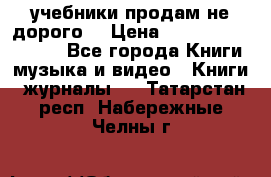 учебники продам не дорого  › Цена ­ ---------------- - Все города Книги, музыка и видео » Книги, журналы   . Татарстан респ.,Набережные Челны г.